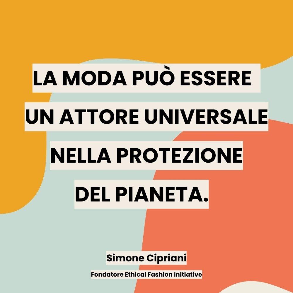 la moda può essere un attore universale nella protezione del pianeta. frase di Simone Cipriani, fondatore di ethical fashion iniziative